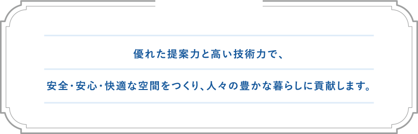 優れた提案力と高い技術力で、安全・安心・快適な空間をつくり、人々の豊かな暮らしに貢献します。