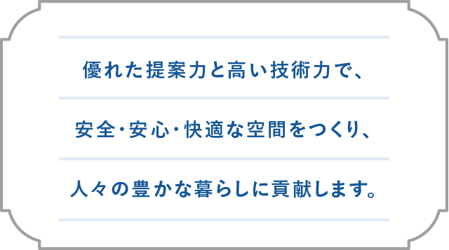 優れた提案力と高い技術力で、安全・安心・快適な空間をつくり、人々の豊かな暮らしに貢献します。