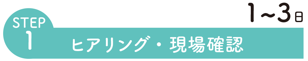 STEP1、ヒアリング・現場確認